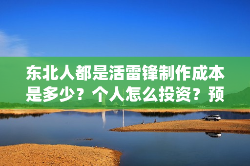 东北人都是活雷锋制作成本是多少?个人怎么投资?预计收益是多少(东北人都是活雷锋 mv) 东北人都是活雷锋制作成本是多少?个人怎么投资?预计收益是多少(东北人都是活雷锋 mv)
