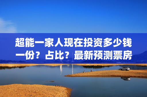 超能一家人现在投资多少钱一份？占比？最新预测票房(《超能一家人》)