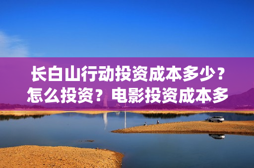 长白山行动投资成本多少？怎么投资？电影投资成本多少？(长白山行动成本)
