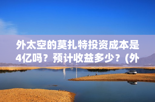 外太空的莫扎特投资成本是4亿吗？预计收益多少？(外太空的莫扎特2)