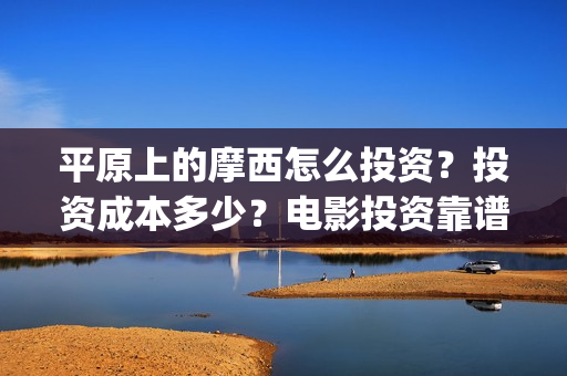 平原上的摩西怎么投资？投资成本多少？电影投资靠谱吗？(平原上的摩西摩西什么意思)