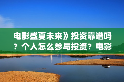 电影盛夏未来》投资靠谱吗?个人怎么参与投资?电影投资的份额真实吗?(最新电影盛夏未来) 电影盛夏未来》投资靠谱吗?个人怎么参与投资?电影投资的份额真实吗?(最新电影盛夏未来)