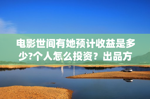 电影世间有她预计收益是多少?个人怎么投资？出品方有哪些？成本高吗？(世间有她电影上映了吗)