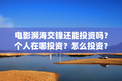 电影濒海交锋还能投资吗?个人在哪投资?怎么投资?(濒海交锋片花) 电影濒海交锋还能投资吗?个人在哪投资?怎么投资?(濒海交锋片花)