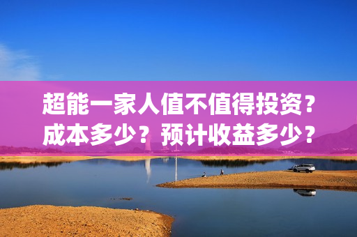 超能一家人值不值得投资?成本多少?预计收益多少?(超能一家人2020.12.26) 超能一家人值不值得投资?成本多少?预计收益多少?(超能一家人2020.12.26)