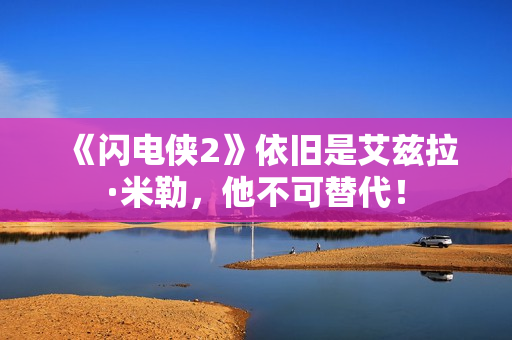 《闪电侠2》依旧是艾兹拉·米勒，他不可替代！