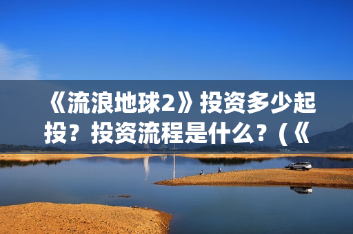《流浪地球2》投资多少起投？投资流程是什么？(《流浪地球2》在线观看)