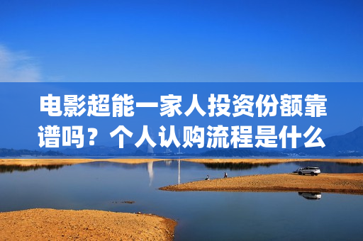 电影超能一家人投资份额靠谱吗？个人认购流程是什么？(电影超能一家人剧情介绍)