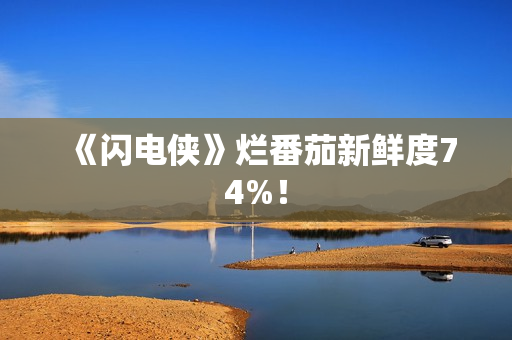 《闪电侠》烂番茄新鲜度74%！