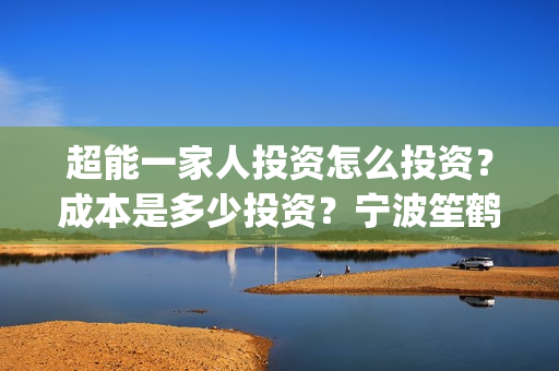 超能一家人投资怎么投资？成本是多少投资？宁波笙鹤可以投资吗？(超能一家人投资是不是真的?)