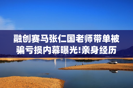 融创赛马张仁国老师带单被骗亏损内幕曝光!亲身经历告诫你(融创旅游马超)