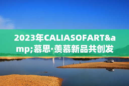 2023年CALIASOFART&慕思·羡慕新品共创发布，共鉴焕新征程