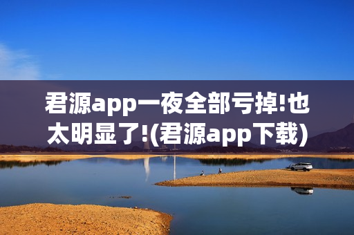 君源app一夜全部亏掉!也太明显了!(君源app下载)