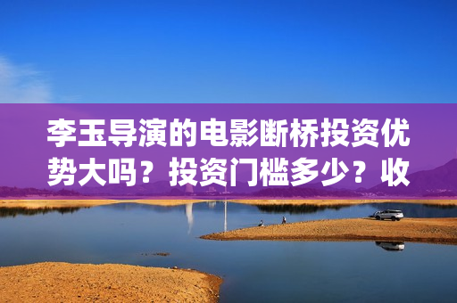 李玉导演的电影断桥投资优势大吗？投资门槛多少？收益周期多久？(李玉电影作品)