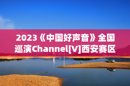 2023《中国好声音》全国巡演Channel[V]西安赛区首届歌手大赛