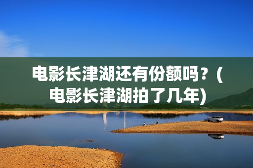 电影长津湖还有份额吗？(电影长津湖拍了几年)