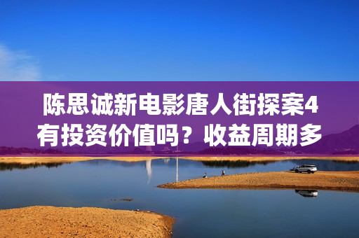 陈思诚新电影唐人街探案4有投资价值吗?收益周期多久?投资多久分红(陈思诚客串唐探) 陈思诚新电影唐人街探案4有投资价值吗?收益周期多久?投资多久分红(陈思诚客串唐探)