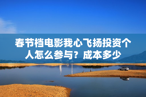 春节档电影我心飞扬投资个人怎么参与?成本多少 春节档电影我心飞扬投资个人怎么参与?成本多少
