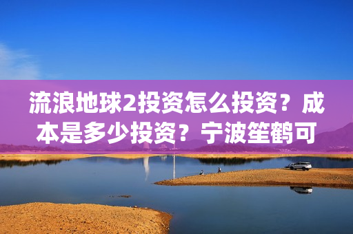 流浪地球2投资怎么投资?成本是多少投资?宁波笙鹤可以投资吗?(流浪地球2成本) 流浪地球2投资怎么投资?成本是多少投资?宁波笙鹤可以投资吗?(流浪地球2成本)