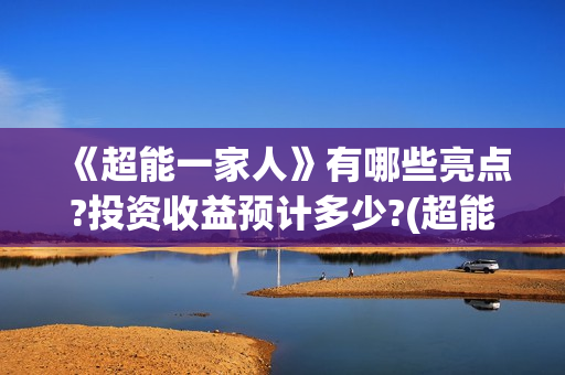 《超能一家人》有哪些亮点?投资收益预计多少?(超能一家人结局)