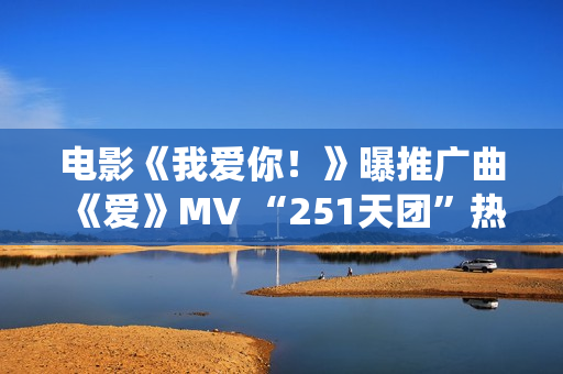 电影《我爱你！》曝推广曲《爱》MV “251天团”热烈献唱演绎别样“青春”