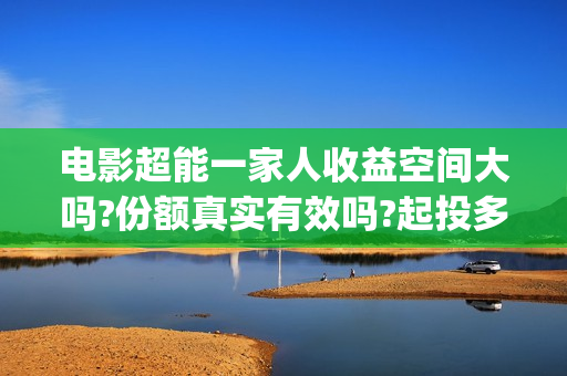 电影超能一家人收益空间大吗?份额真实有效吗?起投多少?(电影超能一家人剧情介绍) 电影超能一家人收益空间大吗?份额真实有效吗?起投多少?(电影超能一家人剧情介绍)