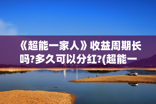 《超能一家人》收益周期长吗?多久可以分红?(超能一家人电影免费版完整版) 《超能一家人》收益周期长吗?多久可以分红?(超能一家人电影免费版完整版)