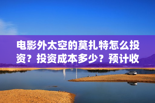 电影外太空的莫扎特怎么投资?投资成本多少?预计收益(电影外太空的莫扎特里边儿踢足球时的钢琴曲) 电影外太空的莫扎特怎么投资?投资成本多少?预计收益(电影外太空的莫扎特里边儿踢足球时的钢琴曲)