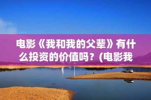 电影《我和我的父辈》有什么投资的价值吗？(电影我和我的祖国免费观看完整版)