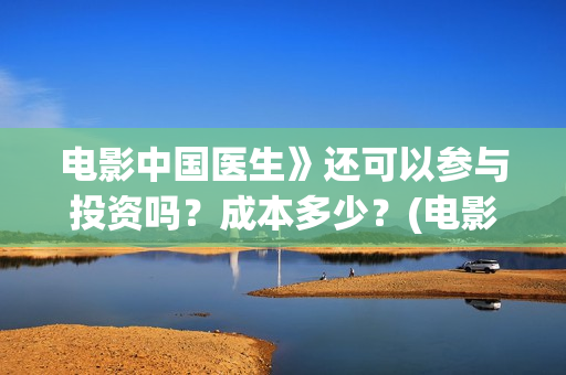 电影中国医生》还可以参与投资吗？成本多少？(电影 中国医生 抢先版)