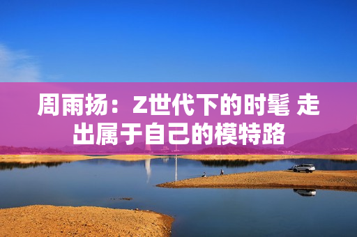 周雨扬：Z世代下的时髦 走出属于自己的模特路