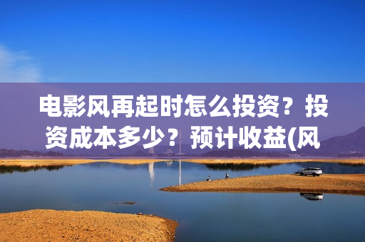 电影风再起时怎么投资?投资成本多少?预计收益(风再起时电影演员表) 电影风再起时怎么投资?投资成本多少?预计收益(风再起时电影演员表)