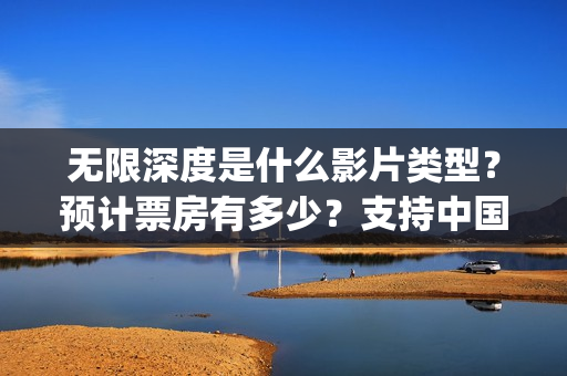无限深度是什么影片类型？预计票房有多少？支持中国新疆棉花(无限深度是真实事件吗)