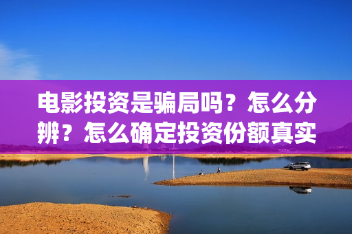 电影投资是骗局吗？怎么分辨？怎么确定投资份额真实性？(电影投资是真的吗)