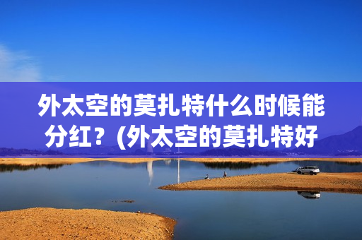 外太空的莫扎特什么时候能分红?(外太空的莫扎特好看吗) 外太空的莫扎特什么时候能分红?(外太空的莫扎特好看吗)