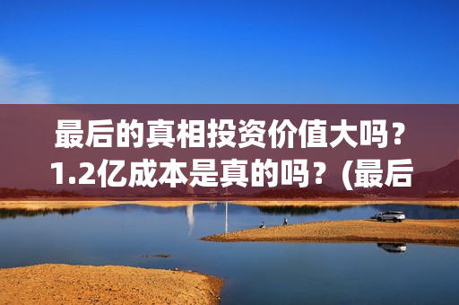 最后的真相投资价值大吗？1.2亿成本是真的吗？(最后的真相 翻拍)
