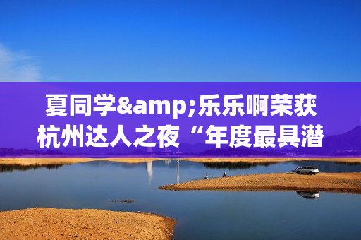夏同学&乐乐啊荣获杭州达人之夜“年度最具潜力达人奖”! 夏同学&乐乐啊荣获杭州达人之夜“年度最具潜力达人奖”!