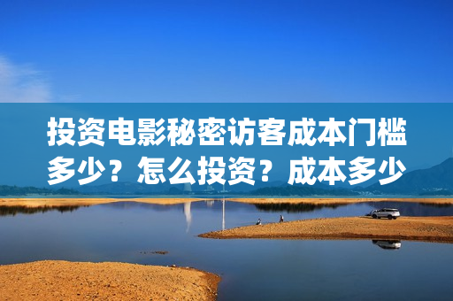 投资电影秘密访客成本门槛多少?怎么投资?成本多少?(电影秘密访客实际投资多少钱) 投资电影秘密访客成本门槛多少?怎么投资?成本多少?(电影秘密访客实际投资多少钱)