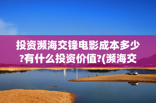 投资濒海交锋电影成本多少?有什么投资价值?(濒海交锋能投吗)