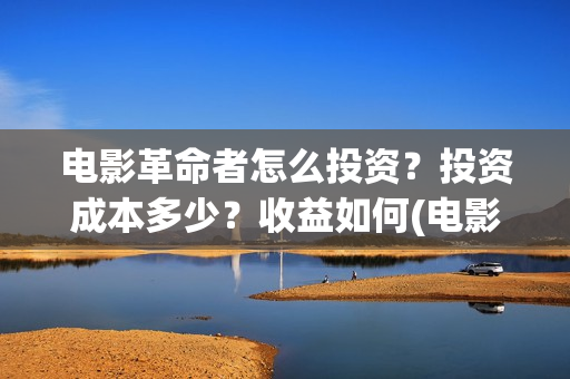 电影革命者怎么投资？投资成本多少？收益如何(电影革命者剪辑视频)