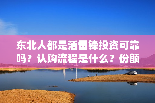 东北人都是活雷锋投资可靠吗？认购流程是什么？份额是真实的吗？(东北人都是活雷锋mp3下载)