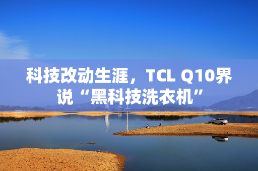 科技改动生涯，TCL Q10界说“黑科技洗衣机”