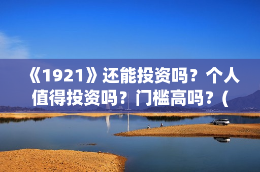 《1921》还能投资吗？个人值得投资吗？门槛高吗？(1921还能播吗)