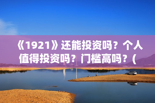 《1921》还能投资吗？个人值得投资吗？门槛高吗？(1921还能看吗)