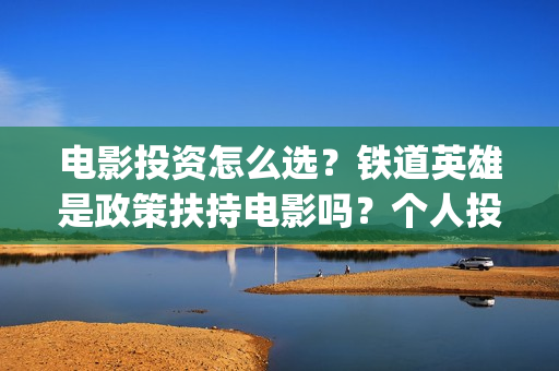 电影投资怎么选？铁道英雄是政策扶持电影吗？个人投资门槛多少？(电影投资选择标准)