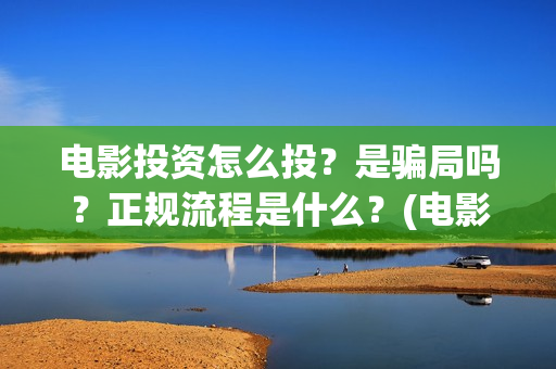 电影投资怎么投?是骗局吗?正规流程是什么?(电影投资怎么投?电影投资正规流程) 电影投资怎么投?是骗局吗?正规流程是什么?(电影投资怎么投?电影投资正规流程)