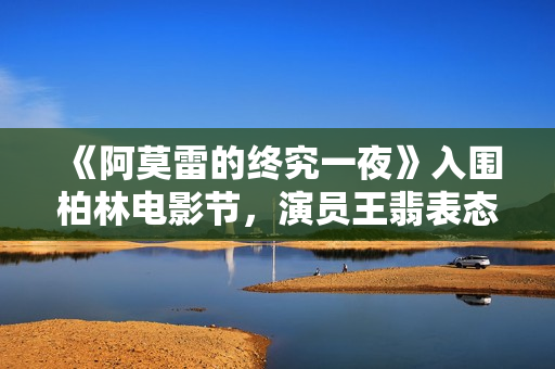 《阿莫雷的终究一夜》入围柏林电影节，演员王翡表态红毯