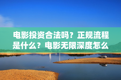 电影投资合法吗？正规流程是什么？电影无限深度怎么投？(羊城烈爆电影投资合法吗)