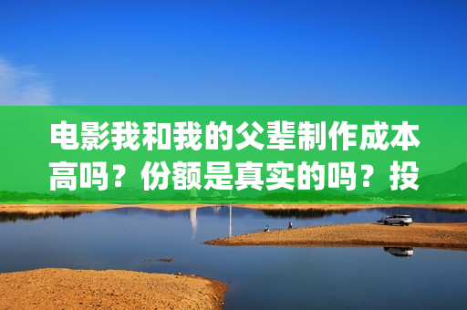 电影我和我的父辈制作成本高吗？份额是真实的吗？投资分红要多久？(电影我和我的父辈观后感)