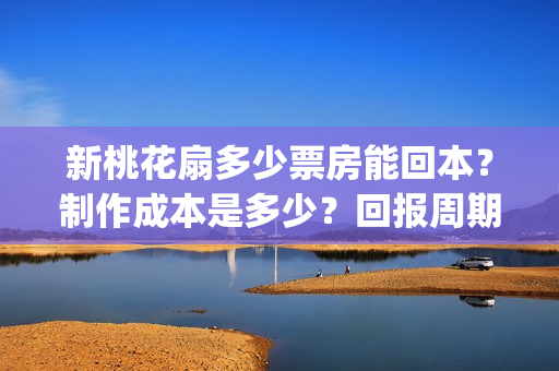 新桃花扇多少票房能回本?制作成本是多少?回报周期是多久?(新桃花扇电影上映了吗) 新桃花扇多少票房能回本?制作成本是多少?回报周期是多久?(新桃花扇电影上映了吗)